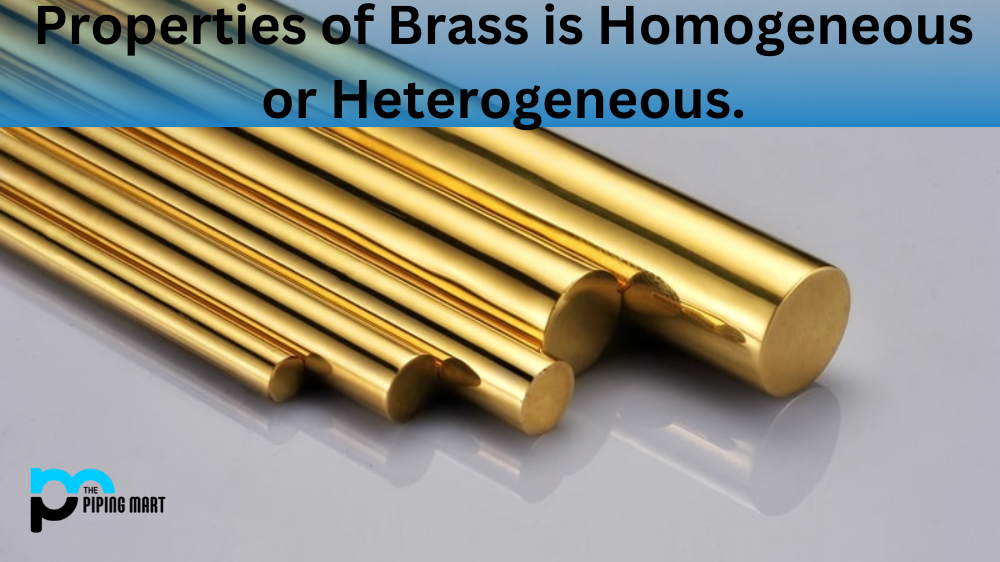 Properties of Brass is homogeneous or heterogeneous.